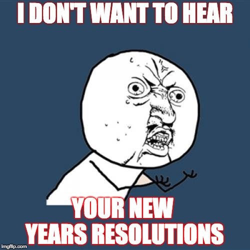 Y U No | I DON'T WANT TO HEAR; YOUR NEW YEARS RESOLUTIONS | image tagged in memes,y u no | made w/ Imgflip meme maker