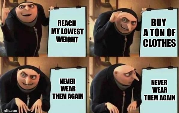 Gru's Plan Meme | REACH MY LOWEST WEIGHT; BUY A TON OF CLOTHES; NEVER WEAR THEM AGAIN; NEVER WEAR THEM AGAIN | image tagged in gru's plan,dieting | made w/ Imgflip meme maker