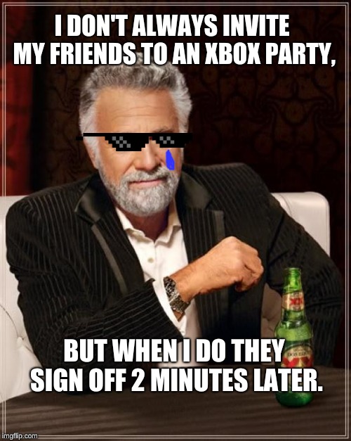 The Most Interesting Man In The World Meme | I DON'T ALWAYS INVITE MY FRIENDS TO AN XBOX PARTY, BUT WHEN I DO THEY SIGN OFF 2 MINUTES LATER. | image tagged in memes,the most interesting man in the world | made w/ Imgflip meme maker