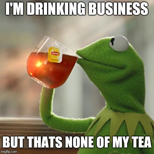 Business Tea | I'M DRINKING BUSINESS; BUT THATS NONE OF MY TEA | image tagged in memes,but thats none of my business,kermit the frog,tea,business,funny | made w/ Imgflip meme maker