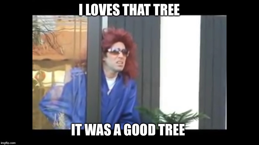 It was a nice tree | I LOVES THAT TREE; IT WAS A GOOD TREE | image tagged in it was a nice tree | made w/ Imgflip meme maker