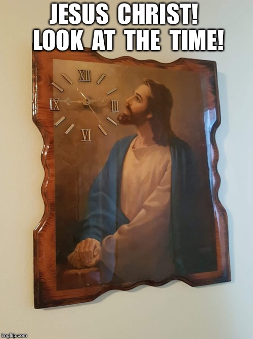 Jesus Clock | JESUS  CHRIST!  LOOK  AT  THE  TIME! | image tagged in jesus clock | made w/ Imgflip meme maker