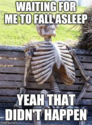 Waiting Skeleton | WAITING FOR ME TO FALL ASLEEP; YEAH THAT DIDN'T HAPPEN | image tagged in memes,waiting skeleton | made w/ Imgflip meme maker