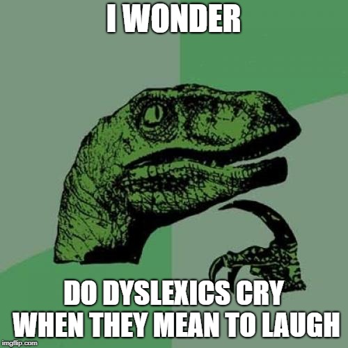 Philosoraptor Meme | I WONDER DO DYSLEXICS CRY WHEN THEY MEAN TO LAUGH | image tagged in memes,philosoraptor | made w/ Imgflip meme maker