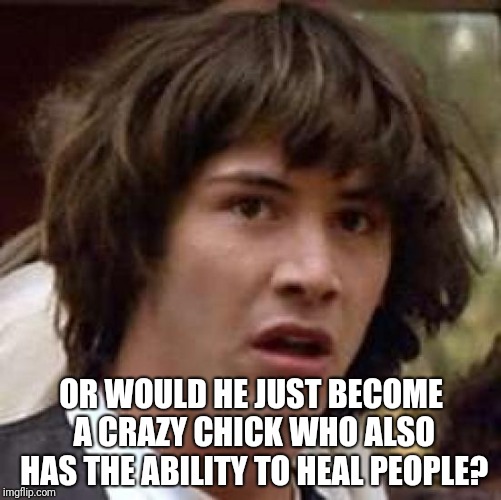 Conspiracy Keanu Meme | OR WOULD HE JUST BECOME A CRAZY CHICK WHO ALSO HAS THE ABILITY TO HEAL PEOPLE? | image tagged in memes,conspiracy keanu | made w/ Imgflip meme maker