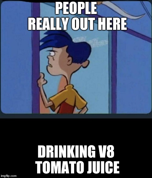 Ed Edd n eddy Rolf | PEOPLE REALLY OUT HERE; DRINKING V8 TOMATO JUICE | image tagged in ed edd n eddy rolf | made w/ Imgflip meme maker