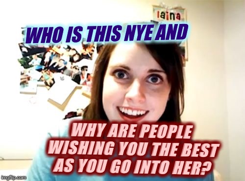 Overly Attached Girlfriend Meme | WHO IS THIS NYE AND WHY ARE PEOPLE WISHING YOU THE BEST AS YOU GO INTO HER? | image tagged in memes,overly attached girlfriend | made w/ Imgflip meme maker