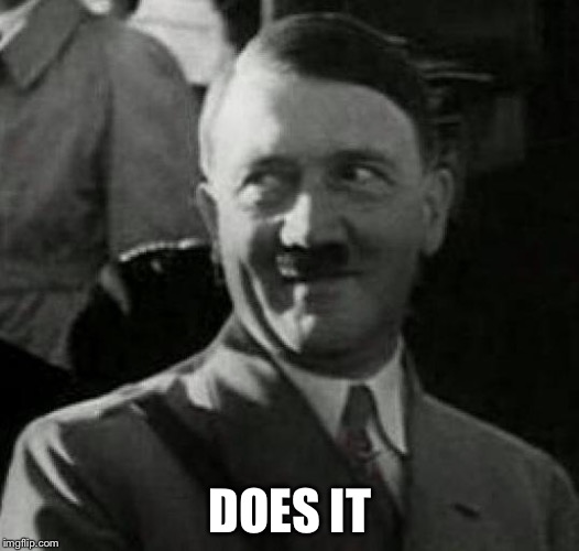 Hitler laugh  | DOES IT | image tagged in hitler laugh | made w/ Imgflip meme maker