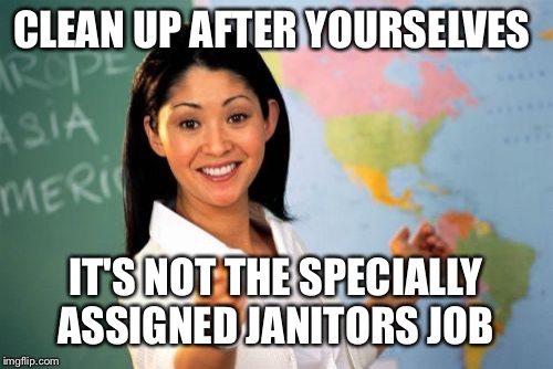 Unhelpful High School Teacher Meme | CLEAN UP AFTER YOURSELVES; IT'S NOT THE SPECIALLY ASSIGNED JANITORS JOB | image tagged in memes,unhelpful high school teacher | made w/ Imgflip meme maker