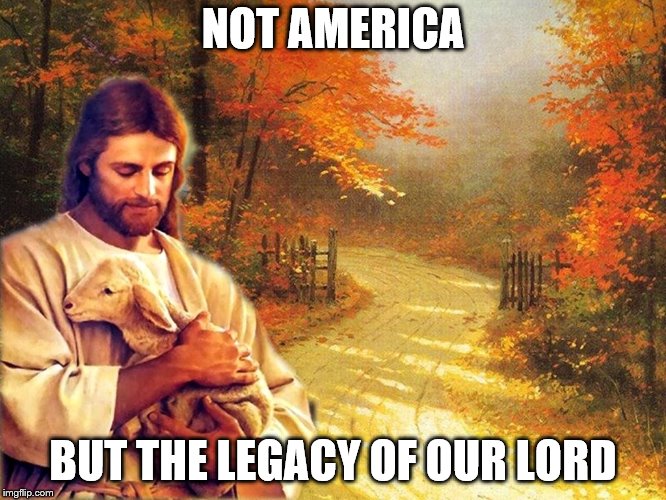 NOT AMERICA BUT THE LEGACY OF OUR LORD | made w/ Imgflip meme maker