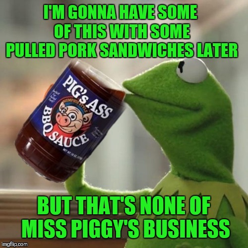 But That's None Of Her Business | I'M GONNA HAVE SOME OF THIS WITH SOME PULLED PORK SANDWICHES LATER; BUT THAT'S NONE OF MISS PIGGY'S BUSINESS | image tagged in memes,funny,bbq sauce,but thats none of my business,miss piggy,pork | made w/ Imgflip meme maker