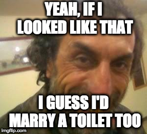 Ugly Guy | YEAH, IF I LOOKED LIKE THAT I GUESS I'D MARRY A TOILET TOO | image tagged in ugly guy | made w/ Imgflip meme maker