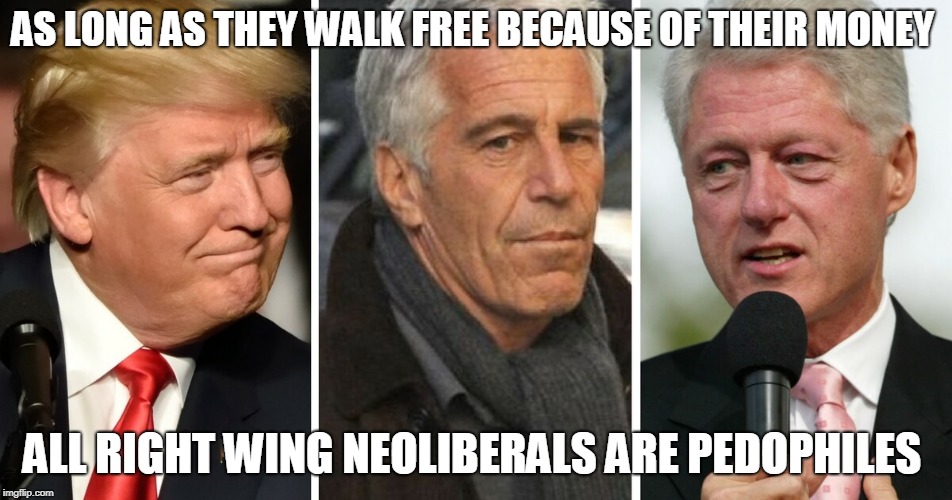 right wingers loves pedos  | AS LONG AS THEY WALK FREE BECAUSE OF THEIR MONEY; ALL RIGHT WING NEOLIBERALS ARE PEDOPHILES | image tagged in trump | made w/ Imgflip meme maker