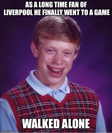Bad Luck Brian | AS A LONG TIME FAN OF LIVERPOOL HE FINALLY WENT TO A GAME; WALKED ALONE | image tagged in memes,bad luck brian | made w/ Imgflip meme maker