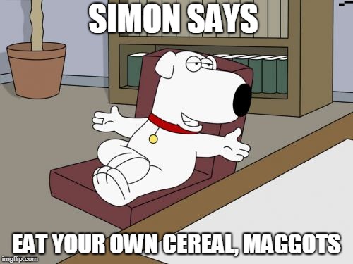 Brian Griffin | SIMON SAYS; EAT YOUR OWN CEREAL, MAGGOTS | image tagged in memes,brian griffin | made w/ Imgflip meme maker
