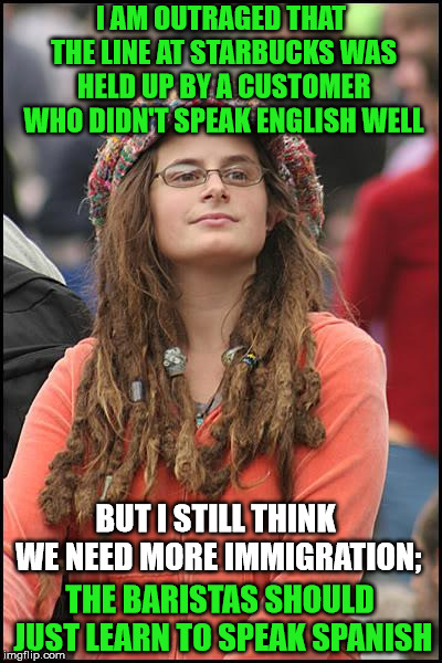 College Liberal | I AM OUTRAGED THAT THE LINE AT STARBUCKS WAS HELD UP BY A CUSTOMER WHO DIDN'T SPEAK ENGLISH WELL; BUT I STILL THINK WE NEED MORE IMMIGRATION;; THE BARISTAS SHOULD JUST LEARN TO SPEAK SPANISH | image tagged in memes,college liberal | made w/ Imgflip meme maker