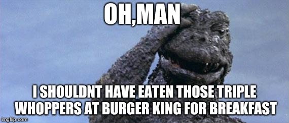 Godzilla worrying about eating triple whoppers for breakfast. | OH,MAN; I SHOULDNT HAVE EATEN THOSE TRIPLE WHOPPERS AT BURGER KING FOR BREAKFAST | image tagged in godzilla facepalm | made w/ Imgflip meme maker