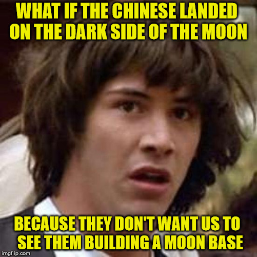 What if... | WHAT IF THE CHINESE LANDED ON THE DARK SIDE OF THE MOON; BECAUSE THEY DON'T WANT US TO      SEE THEM BUILDING A MOON BASE | image tagged in what if,memes,moon,china,dark,building | made w/ Imgflip meme maker