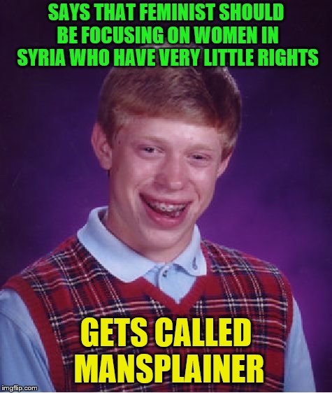 Bad Luck Brian Meme | SAYS THAT FEMINIST SHOULD BE FOCUSING ON WOMEN IN SYRIA WHO HAVE VERY LITTLE RIGHTS GETS CALLED MANSPLAINER | image tagged in memes,bad luck brian | made w/ Imgflip meme maker