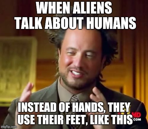 Ancient Aliens Meme | WHEN ALIENS TALK ABOUT HUMANS; INSTEAD OF HANDS, THEY USE THEIR FEET, LIKE THIS | image tagged in memes,ancient aliens | made w/ Imgflip meme maker