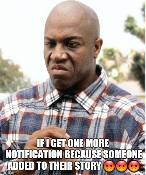 debo | IF I GET ONE MORE NOTIFICATION BECAUSE SOMEONE ADDED TO THEIR STORY 😡😡😡 | made w/ Imgflip meme maker