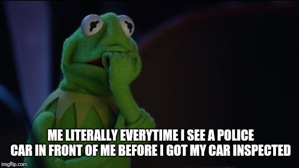 Kermit worried face | ME LITERALLY EVERYTIME I SEE A POLICE CAR IN FRONT OF ME BEFORE I GOT MY CAR INSPECTED | image tagged in kermit worried face | made w/ Imgflip meme maker