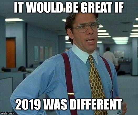That Would Be Great Meme | IT WOULD BE GREAT IF; 2019 WAS DIFFERENT | image tagged in memes,that would be great | made w/ Imgflip meme maker