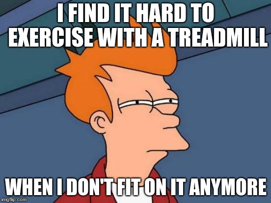 Am I too heavy or is it too weak... | I FIND IT HARD TO EXERCISE WITH A TREADMILL; WHEN I DON'T FIT ON IT ANYMORE | image tagged in memes,futurama fry | made w/ Imgflip meme maker