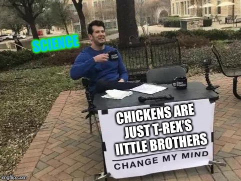 Change My Mind Meme |  SCIENCE; CHICKENS ARE JUST T-REX’S 
IITTLE BROTHERS | image tagged in change my mind | made w/ Imgflip meme maker