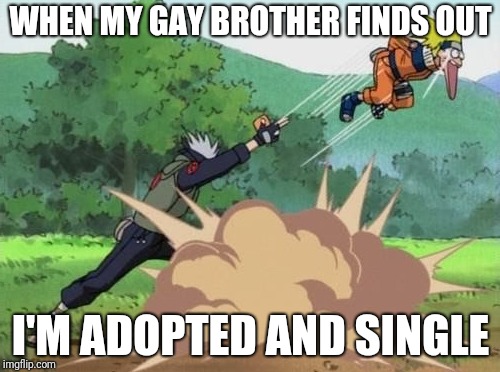 poke naruto | WHEN MY GAY BROTHER FINDS OUT; I'M ADOPTED AND SINGLE | image tagged in poke naruto | made w/ Imgflip meme maker
