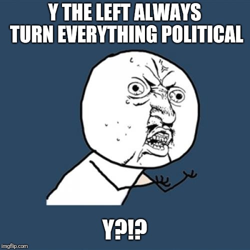 Y left y | Y THE LEFT ALWAYS TURN EVERYTHING POLITICAL; Y?!? | image tagged in memes,y u no,politics,funny,liberals,leftists | made w/ Imgflip meme maker