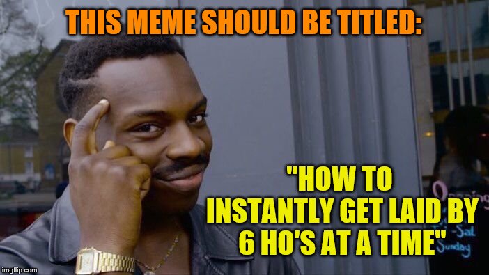 Roll Safe Think About It Meme | THIS MEME SHOULD BE TITLED: "HOW TO INSTANTLY GET LAID BY 6 HO'S AT A TIME" | image tagged in memes,roll safe think about it | made w/ Imgflip meme maker