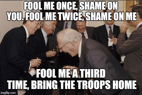 It will work next time | FOOL ME ONCE, SHAME ON YOU.
FOOL ME TWICE, SHAME ON ME; FOOL ME A THIRD TIME, BRING THE TROOPS HOME | image tagged in memes,laughing men in suits,democrats,republicans,barack obama | made w/ Imgflip meme maker