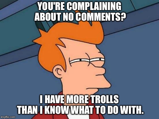 Futurama Fry Meme | YOU'RE COMPLAINING ABOUT NO COMMENTS? I HAVE MORE TROLLS THAN I KNOW WHAT TO DO WITH. | image tagged in memes,futurama fry | made w/ Imgflip meme maker