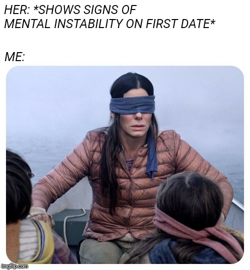 Love is blind | HER: *SHOWS SIGNS OF 
   MENTAL INSTABILITY ON FIRST DATE*; ME: | image tagged in birdbox,crazy | made w/ Imgflip meme maker