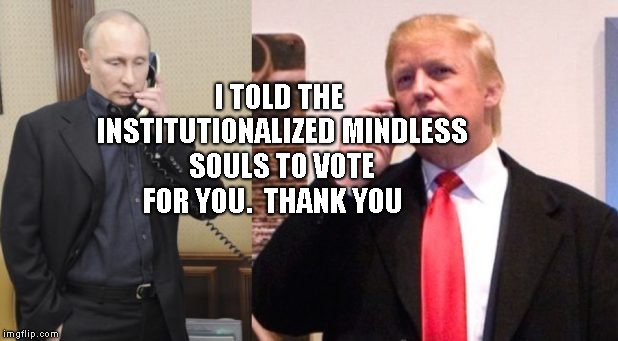 Trump Putin phone call | I TOLD THE INSTITUTIONALIZED MINDLESS SOULS TO VOTE FOR YOU.  THANK YOU | image tagged in trump putin phone call | made w/ Imgflip meme maker