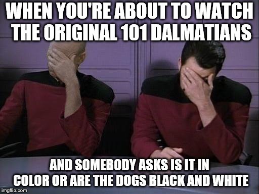 Double Facepalm |  WHEN YOU'RE ABOUT TO WATCH THE ORIGINAL 101 DALMATIANS; AND SOMEBODY ASKS IS IT IN COLOR OR ARE THE DOGS BLACK AND WHITE | image tagged in double facepalm,old movie,bad pun,funny shit,that's not how the force works,captain picard facepalm | made w/ Imgflip meme maker