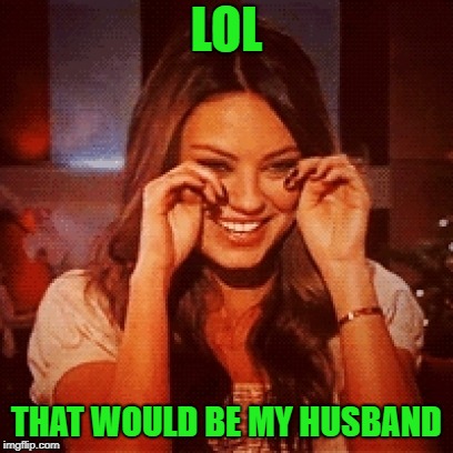 LOL THAT WOULD BE MY HUSBAND | made w/ Imgflip meme maker