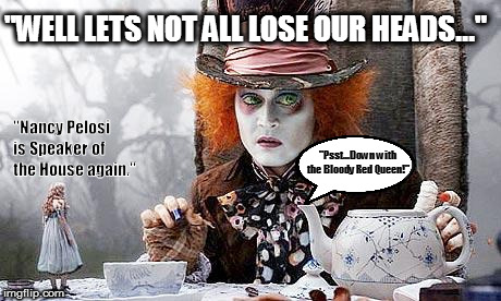 Oh what a lovely TEA Party! |  "WELL LETS NOT ALL LOSE OUR HEADS..."; "Nancy Pelosi is Speaker of the House again."; "Psst...Down with the Bloody Red Queen!" | image tagged in mad hatter,alice in wonderland,nancy pelosi,congress,ugh congress,tea party | made w/ Imgflip meme maker