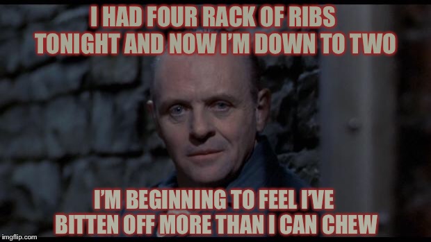Eyes Bigger Than His Belly | I HAD FOUR RACK OF RIBS TONIGHT AND NOW I’M DOWN TO TWO; I’M BEGINNING TO FEEL I’VE BITTEN OFF MORE THAN I CAN CHEW | image tagged in memes,hannibal lecter,rhymes,just chillin',eating,ribs | made w/ Imgflip meme maker