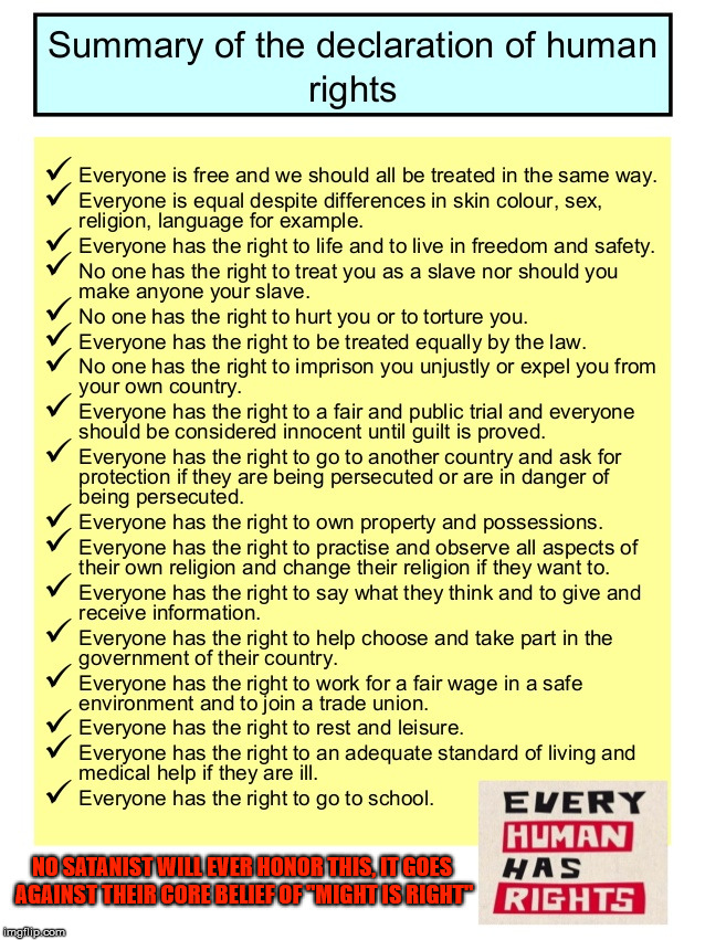 Summary of the declaration of human rights. | NO SATANIST WILL EVER HONOR THIS, IT GOES AGAINST THEIR CORE BELIEF OF "MIGHT IS RIGHT" | image tagged in human,rights,ethics,morals,satanists,might is right | made w/ Imgflip meme maker