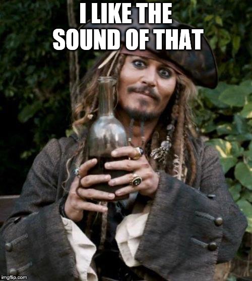 jack sparrow rum | I LIKE THE SOUND OF THAT | image tagged in jack sparrow rum | made w/ Imgflip meme maker