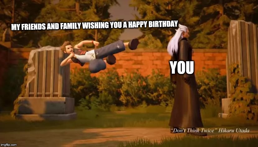 Kingdom hearts 3 | MY FRIENDS AND FAMILY WISHING YOU A HAPPY BIRTHDAY; YOU | image tagged in kingdom hearts 3 | made w/ Imgflip meme maker