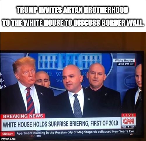 Trump invites Aryan Brotherhood to the White House to discuss border wall. | TRUMP INVITES ARYAN BROTHERHOOD; TO THE WHITE HOUSE TO DISCUSS BORDER WALL. | image tagged in trump,wall,white supremacists | made w/ Imgflip meme maker