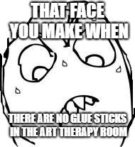 Sweaty Concentrated Rage Face Meme | THAT FACE YOU MAKE WHEN; THERE ARE NO GLUE STICKS IN THE ART THERAPY ROOM | image tagged in memes,sweaty concentrated rage face | made w/ Imgflip meme maker