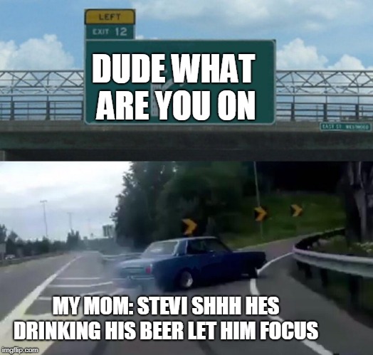 Left Exit 12 Off Ramp | DUDE WHAT ARE YOU ON; MY MOM: STEVI SHHH HES DRINKING HIS BEER LET HIM FOCUS | image tagged in memes,left exit 12 off ramp | made w/ Imgflip meme maker