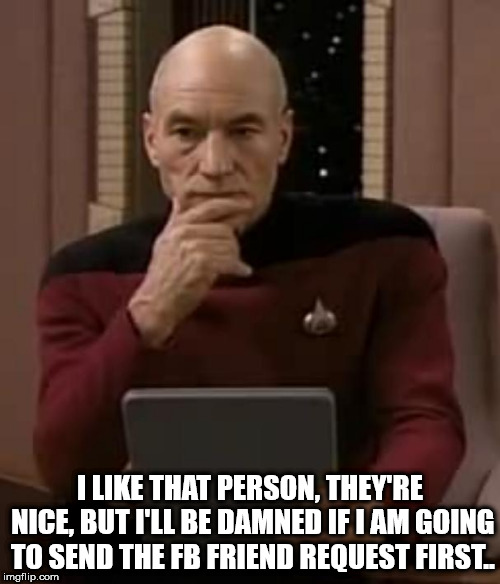 Facebook Friend Request First | I LIKE THAT PERSON, THEY'RE NICE, BUT I'LL BE DAMNED IF I AM GOING TO SEND THE FB FRIEND REQUEST FIRST.. | image tagged in picard thinking,facebook | made w/ Imgflip meme maker