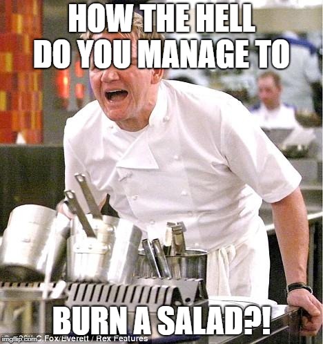 Chef Gordon Ramsay Meme | HOW THE HELL DO YOU MANAGE TO; BURN A SALAD?! | image tagged in memes,chef gordon ramsay | made w/ Imgflip meme maker