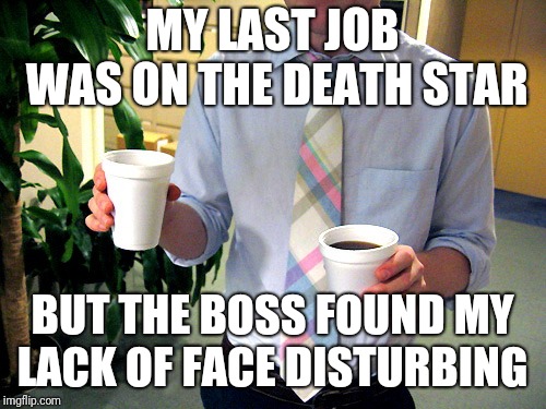 Sometimes we are just not cut to the job | MY LAST JOB WAS ON THE DEATH STAR; BUT THE BOSS FOUND MY LACK OF FACE DISTURBING | image tagged in faceless production assistant 9 | made w/ Imgflip meme maker