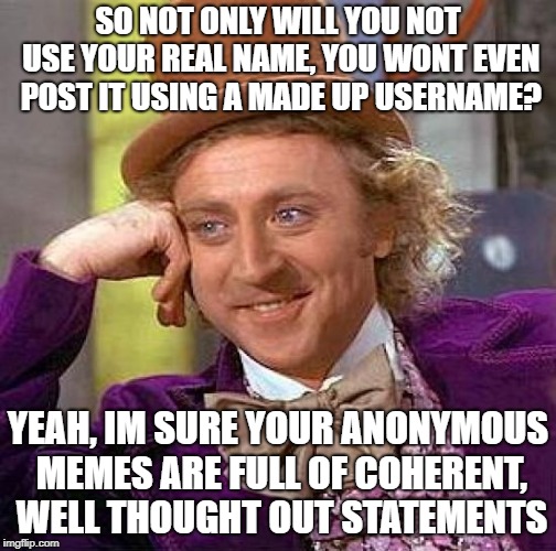 Creepy Condescending Wonka Meme | SO NOT ONLY WILL YOU NOT USE YOUR REAL NAME, YOU WONT EVEN POST IT USING A MADE UP USERNAME? YEAH, IM SURE YOUR ANONYMOUS MEMES ARE FULL OF  | image tagged in memes,creepy condescending wonka | made w/ Imgflip meme maker